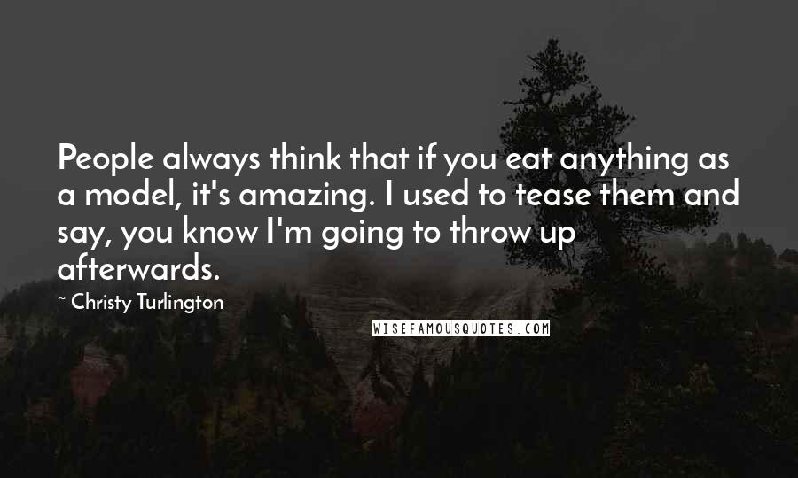 Christy Turlington Quotes: People always think that if you eat anything as a model, it's amazing. I used to tease them and say, you know I'm going to throw up afterwards.