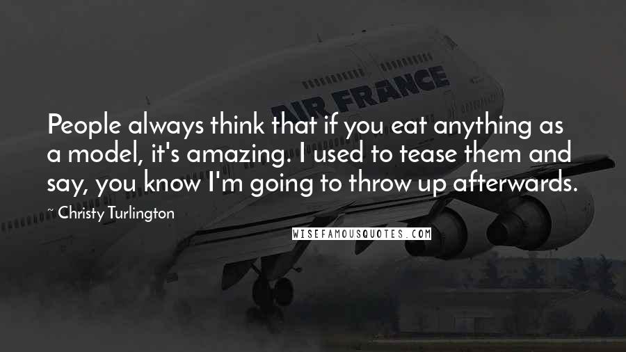 Christy Turlington Quotes: People always think that if you eat anything as a model, it's amazing. I used to tease them and say, you know I'm going to throw up afterwards.