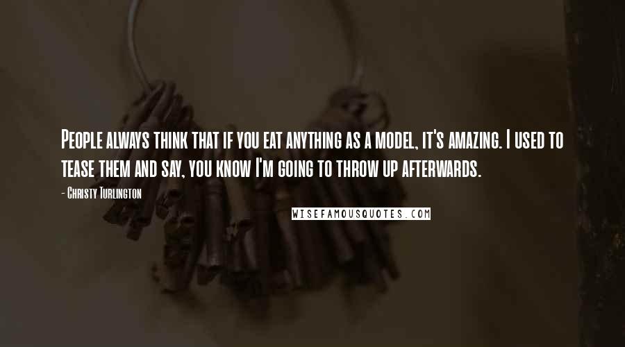 Christy Turlington Quotes: People always think that if you eat anything as a model, it's amazing. I used to tease them and say, you know I'm going to throw up afterwards.