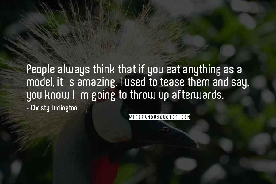 Christy Turlington Quotes: People always think that if you eat anything as a model, it's amazing. I used to tease them and say, you know I'm going to throw up afterwards.
