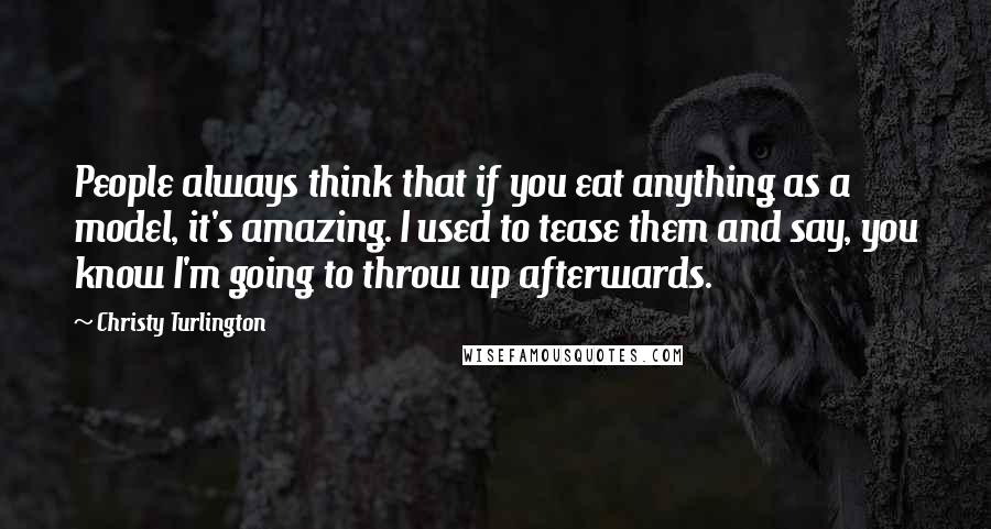 Christy Turlington Quotes: People always think that if you eat anything as a model, it's amazing. I used to tease them and say, you know I'm going to throw up afterwards.