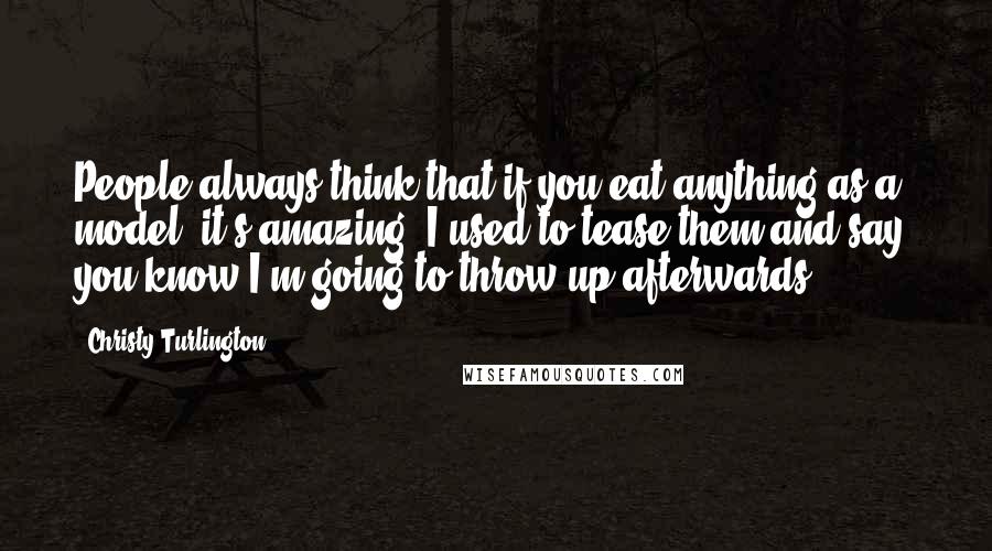 Christy Turlington Quotes: People always think that if you eat anything as a model, it's amazing. I used to tease them and say, you know I'm going to throw up afterwards.