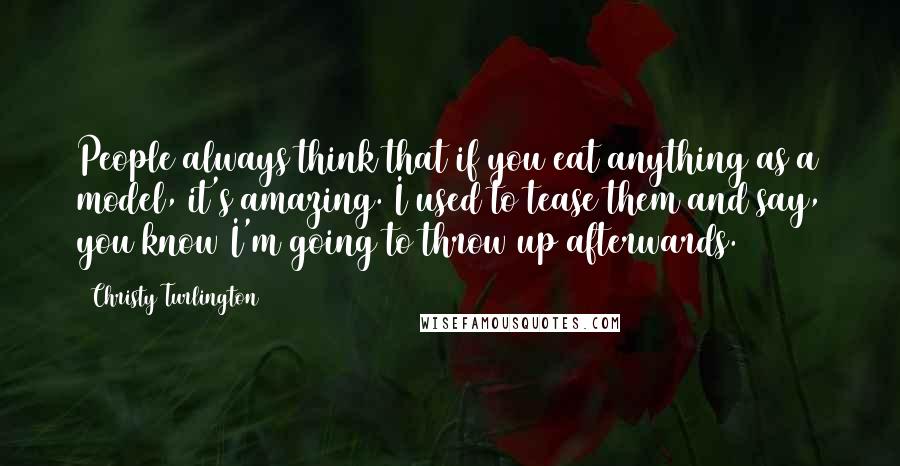 Christy Turlington Quotes: People always think that if you eat anything as a model, it's amazing. I used to tease them and say, you know I'm going to throw up afterwards.