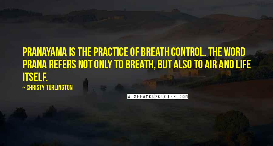 Christy Turlington Quotes: Pranayama is the practice of breath control. The word prana refers not only to breath, but also to air and life itself.