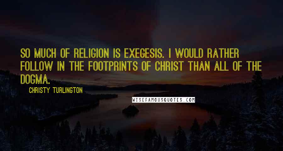Christy Turlington Quotes: So much of religion is exegesis. I would rather follow in the footprints of Christ than all of the dogma.