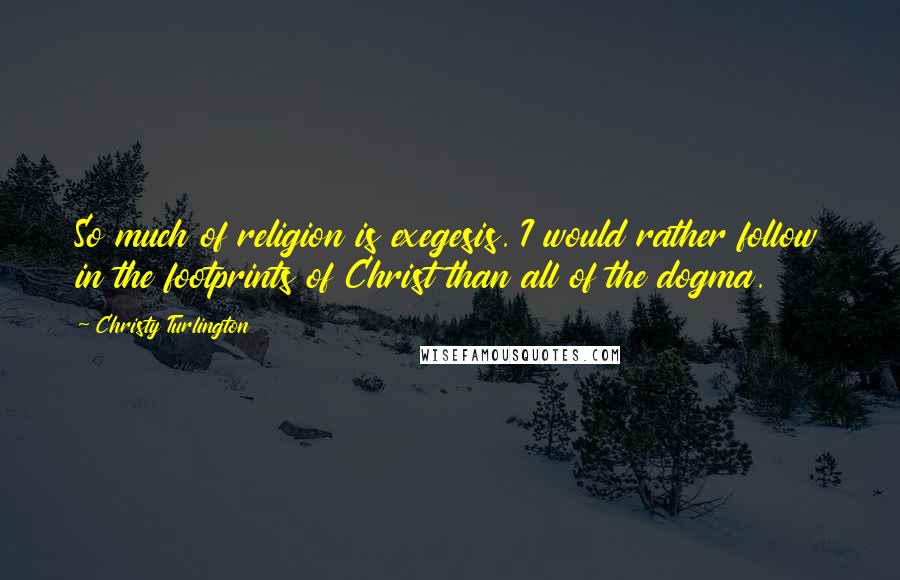 Christy Turlington Quotes: So much of religion is exegesis. I would rather follow in the footprints of Christ than all of the dogma.