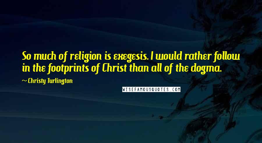 Christy Turlington Quotes: So much of religion is exegesis. I would rather follow in the footprints of Christ than all of the dogma.