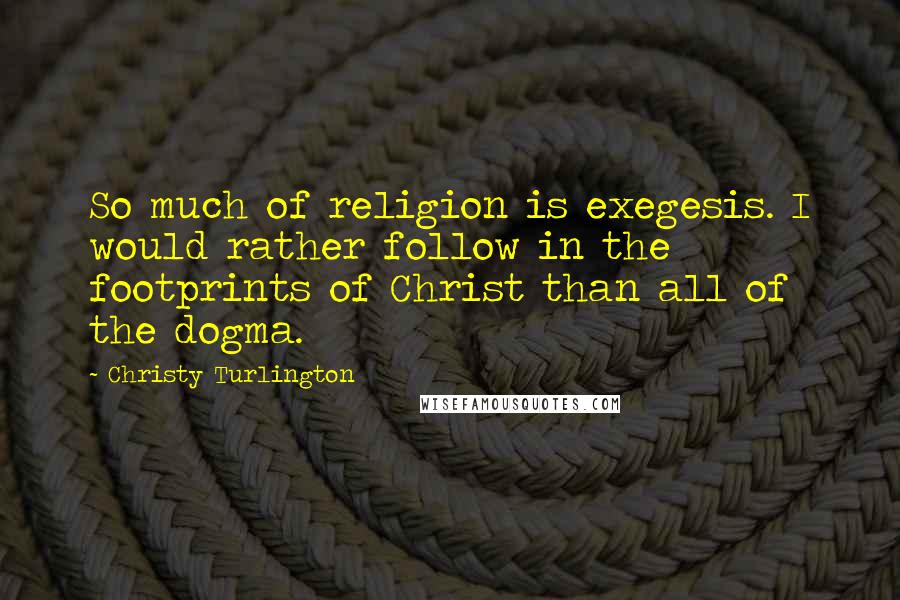 Christy Turlington Quotes: So much of religion is exegesis. I would rather follow in the footprints of Christ than all of the dogma.