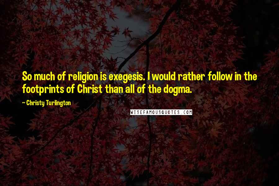 Christy Turlington Quotes: So much of religion is exegesis. I would rather follow in the footprints of Christ than all of the dogma.