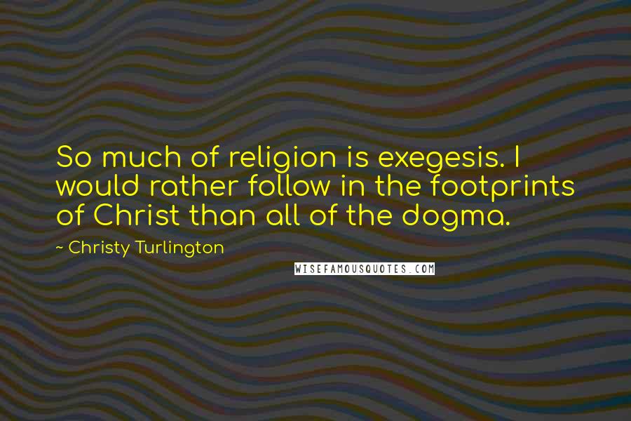 Christy Turlington Quotes: So much of religion is exegesis. I would rather follow in the footprints of Christ than all of the dogma.