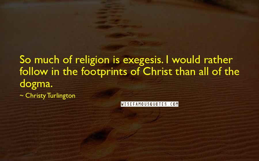 Christy Turlington Quotes: So much of religion is exegesis. I would rather follow in the footprints of Christ than all of the dogma.