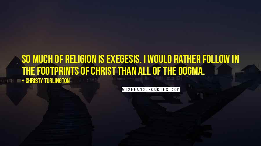 Christy Turlington Quotes: So much of religion is exegesis. I would rather follow in the footprints of Christ than all of the dogma.