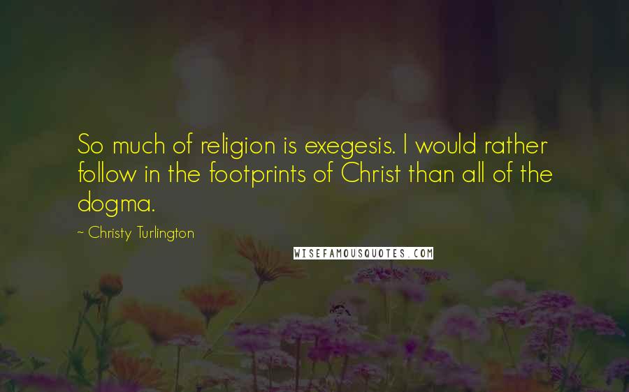 Christy Turlington Quotes: So much of religion is exegesis. I would rather follow in the footprints of Christ than all of the dogma.