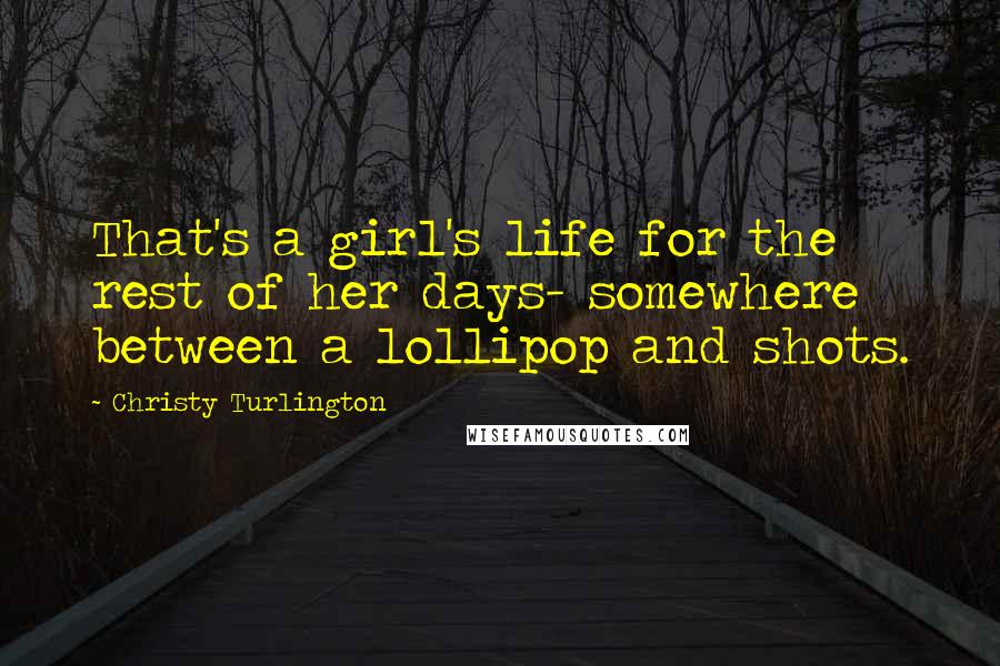 Christy Turlington Quotes: That's a girl's life for the rest of her days- somewhere between a lollipop and shots.