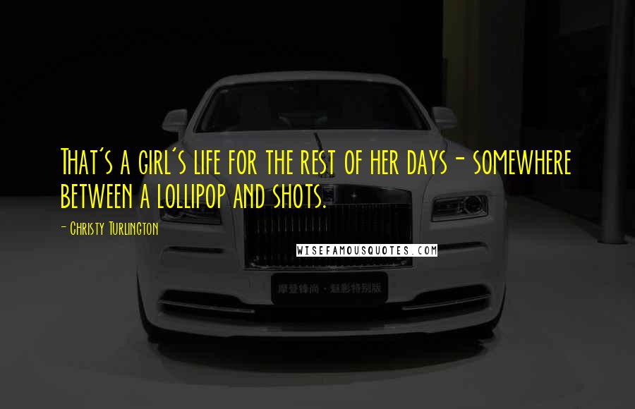 Christy Turlington Quotes: That's a girl's life for the rest of her days- somewhere between a lollipop and shots.