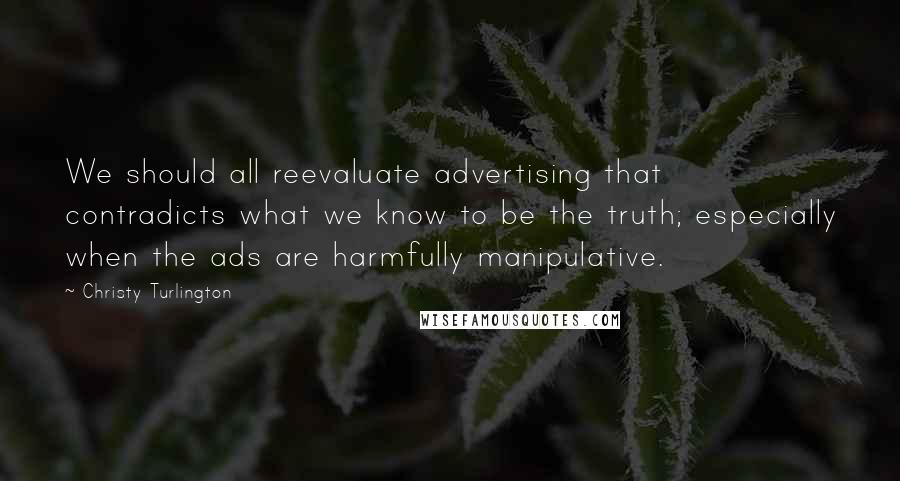 Christy Turlington Quotes: We should all reevaluate advertising that contradicts what we know to be the truth; especially when the ads are harmfully manipulative.