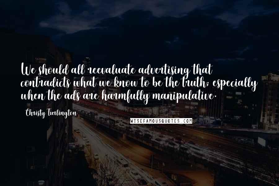 Christy Turlington Quotes: We should all reevaluate advertising that contradicts what we know to be the truth; especially when the ads are harmfully manipulative.