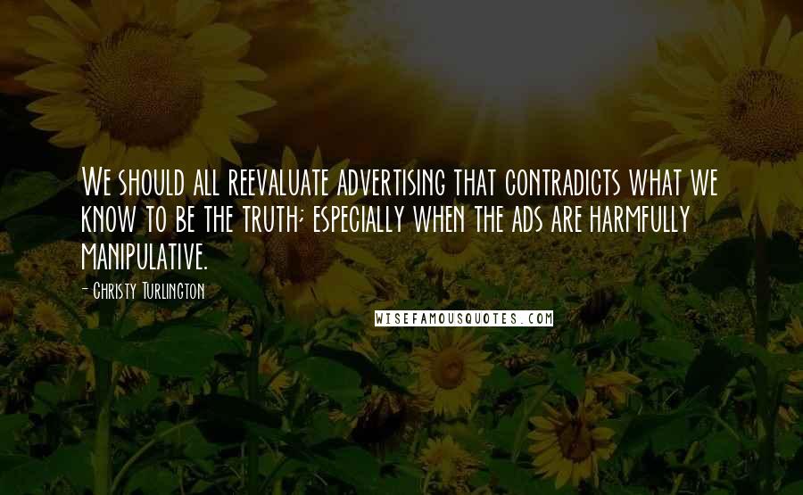 Christy Turlington Quotes: We should all reevaluate advertising that contradicts what we know to be the truth; especially when the ads are harmfully manipulative.