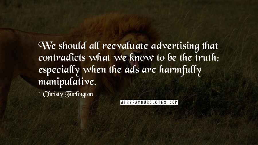 Christy Turlington Quotes: We should all reevaluate advertising that contradicts what we know to be the truth; especially when the ads are harmfully manipulative.