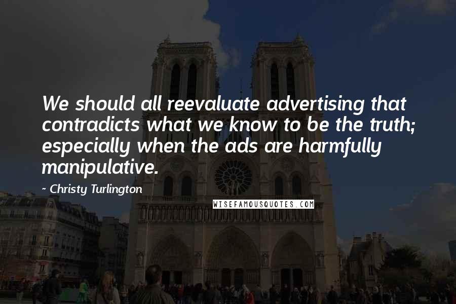 Christy Turlington Quotes: We should all reevaluate advertising that contradicts what we know to be the truth; especially when the ads are harmfully manipulative.