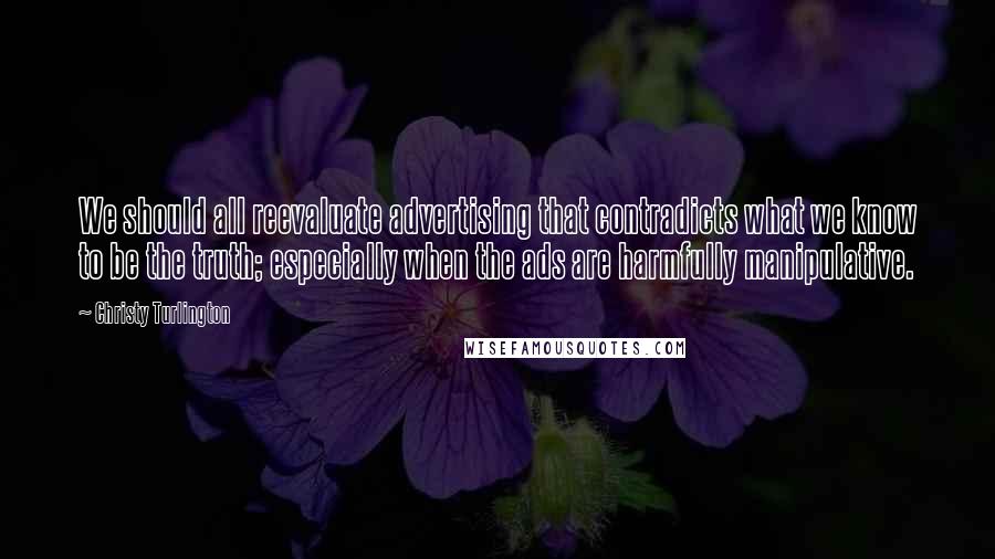 Christy Turlington Quotes: We should all reevaluate advertising that contradicts what we know to be the truth; especially when the ads are harmfully manipulative.