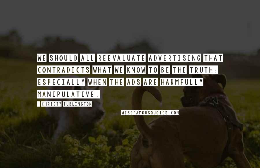 Christy Turlington Quotes: We should all reevaluate advertising that contradicts what we know to be the truth; especially when the ads are harmfully manipulative.