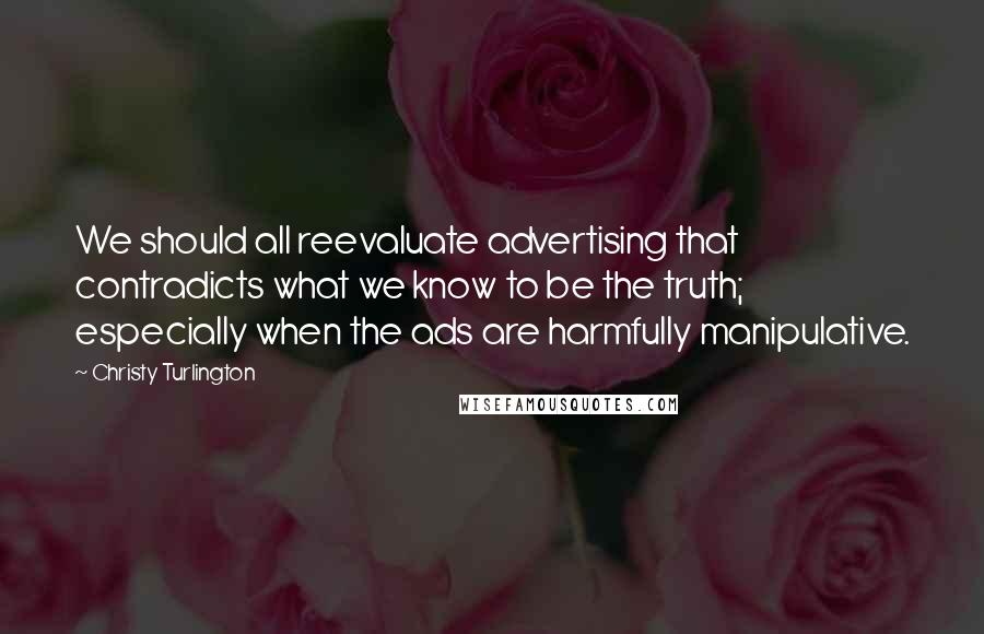 Christy Turlington Quotes: We should all reevaluate advertising that contradicts what we know to be the truth; especially when the ads are harmfully manipulative.