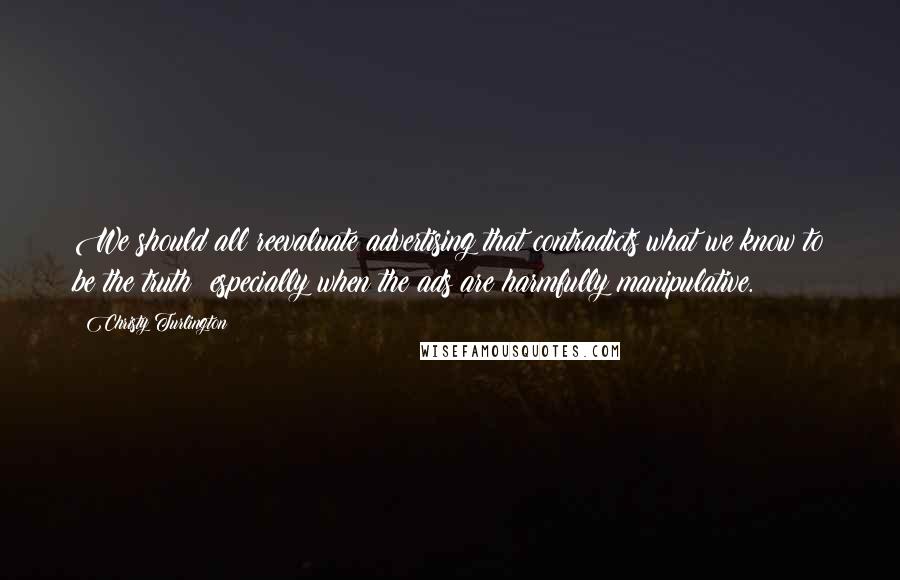 Christy Turlington Quotes: We should all reevaluate advertising that contradicts what we know to be the truth; especially when the ads are harmfully manipulative.