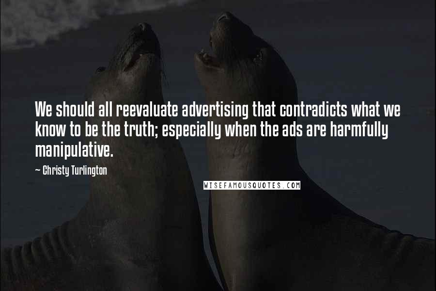 Christy Turlington Quotes: We should all reevaluate advertising that contradicts what we know to be the truth; especially when the ads are harmfully manipulative.