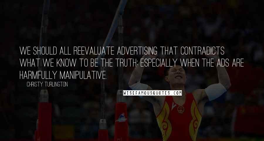 Christy Turlington Quotes: We should all reevaluate advertising that contradicts what we know to be the truth; especially when the ads are harmfully manipulative.
