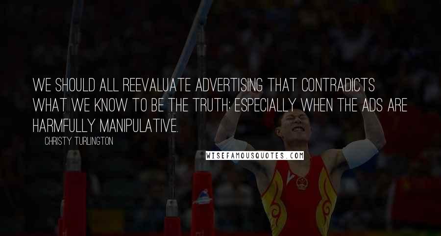 Christy Turlington Quotes: We should all reevaluate advertising that contradicts what we know to be the truth; especially when the ads are harmfully manipulative.