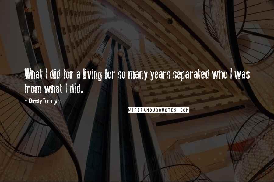 Christy Turlington Quotes: What I did for a living for so many years separated who I was from what I did.