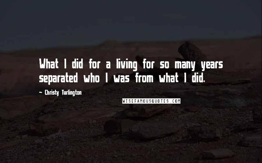 Christy Turlington Quotes: What I did for a living for so many years separated who I was from what I did.