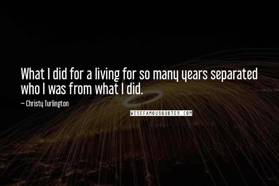 Christy Turlington Quotes: What I did for a living for so many years separated who I was from what I did.