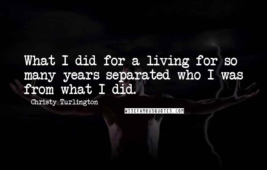 Christy Turlington Quotes: What I did for a living for so many years separated who I was from what I did.