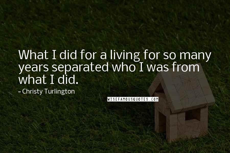 Christy Turlington Quotes: What I did for a living for so many years separated who I was from what I did.