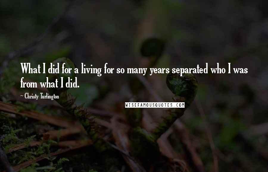 Christy Turlington Quotes: What I did for a living for so many years separated who I was from what I did.