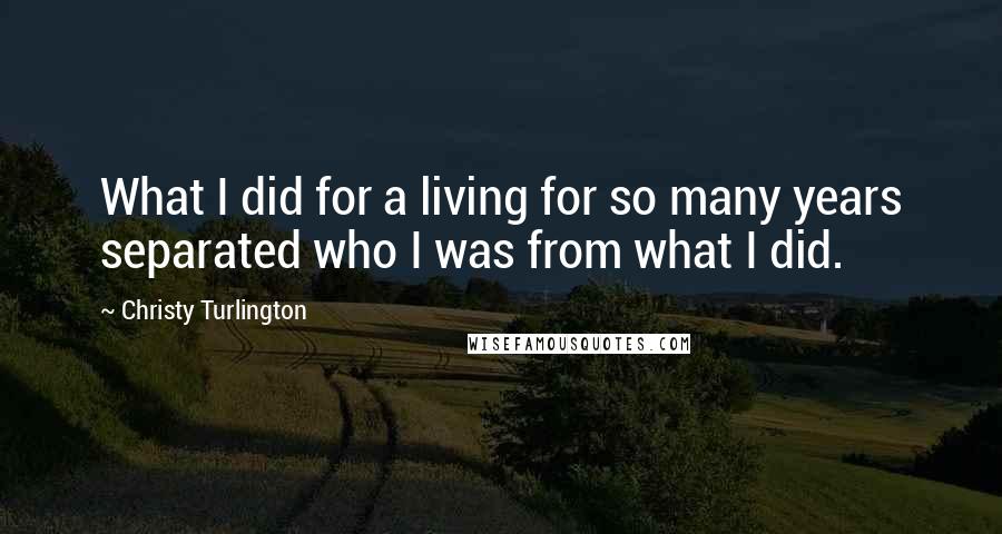 Christy Turlington Quotes: What I did for a living for so many years separated who I was from what I did.