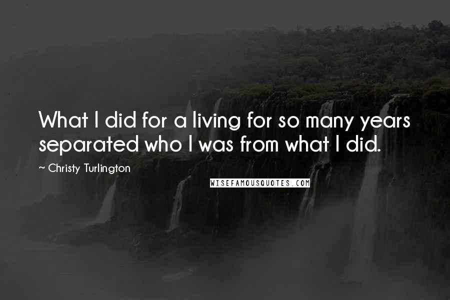 Christy Turlington Quotes: What I did for a living for so many years separated who I was from what I did.