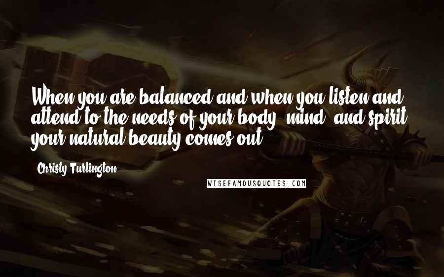 Christy Turlington Quotes: When you are balanced and when you listen and attend to the needs of your body, mind, and spirit, your natural beauty comes out.