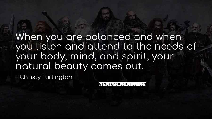 Christy Turlington Quotes: When you are balanced and when you listen and attend to the needs of your body, mind, and spirit, your natural beauty comes out.