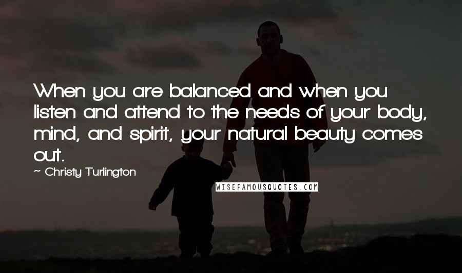 Christy Turlington Quotes: When you are balanced and when you listen and attend to the needs of your body, mind, and spirit, your natural beauty comes out.