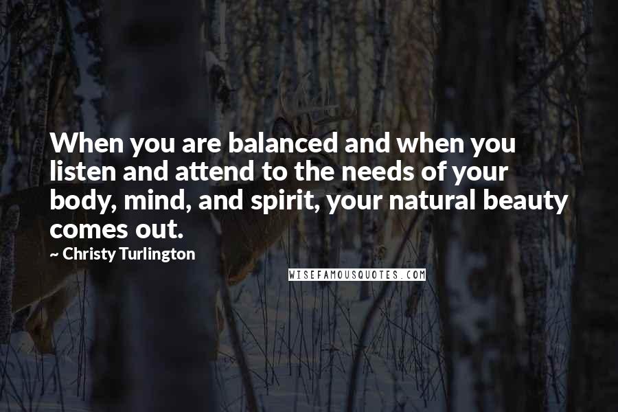 Christy Turlington Quotes: When you are balanced and when you listen and attend to the needs of your body, mind, and spirit, your natural beauty comes out.