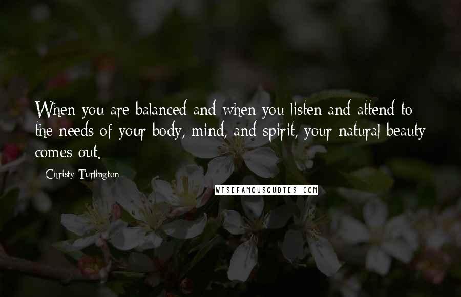 Christy Turlington Quotes: When you are balanced and when you listen and attend to the needs of your body, mind, and spirit, your natural beauty comes out.