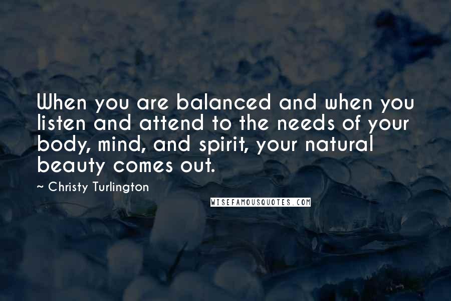 Christy Turlington Quotes: When you are balanced and when you listen and attend to the needs of your body, mind, and spirit, your natural beauty comes out.