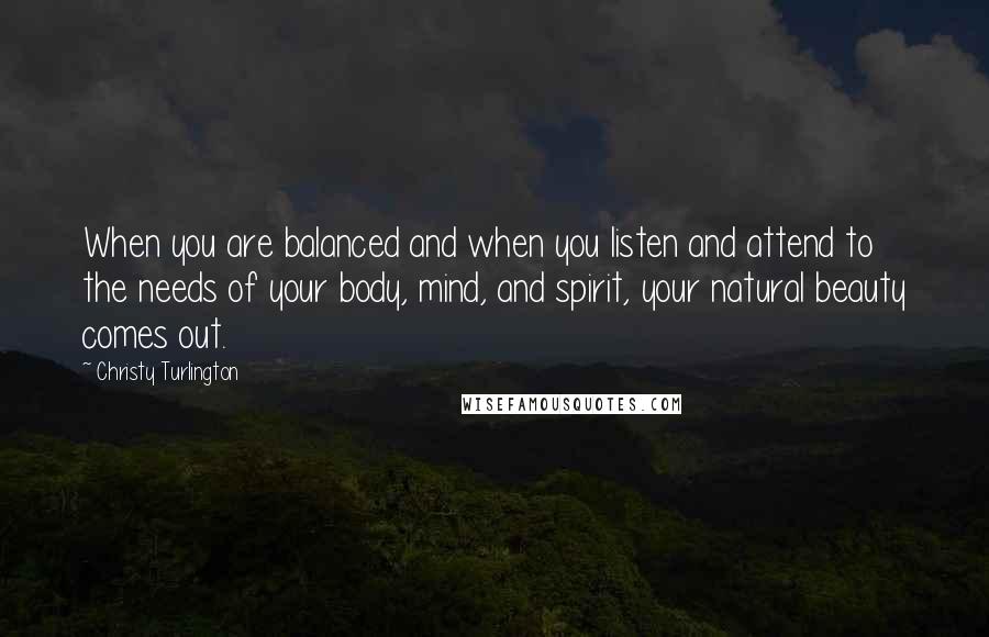 Christy Turlington Quotes: When you are balanced and when you listen and attend to the needs of your body, mind, and spirit, your natural beauty comes out.
