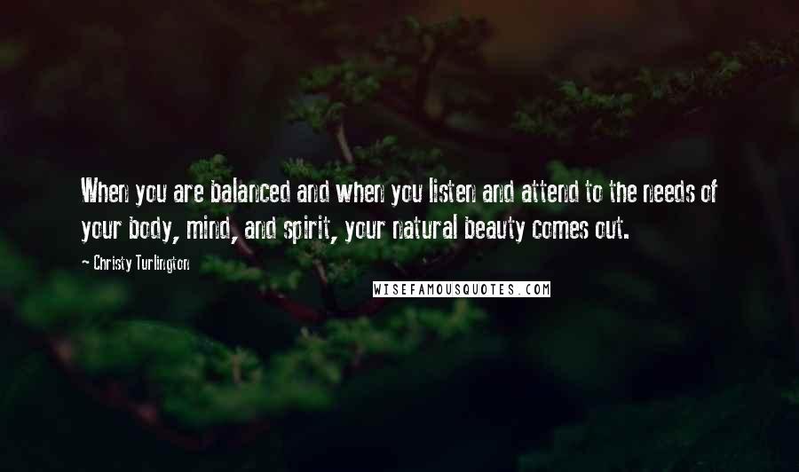 Christy Turlington Quotes: When you are balanced and when you listen and attend to the needs of your body, mind, and spirit, your natural beauty comes out.