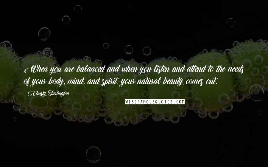 Christy Turlington Quotes: When you are balanced and when you listen and attend to the needs of your body, mind, and spirit, your natural beauty comes out.