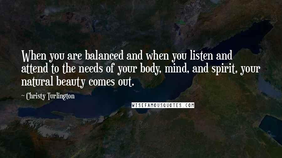 Christy Turlington Quotes: When you are balanced and when you listen and attend to the needs of your body, mind, and spirit, your natural beauty comes out.