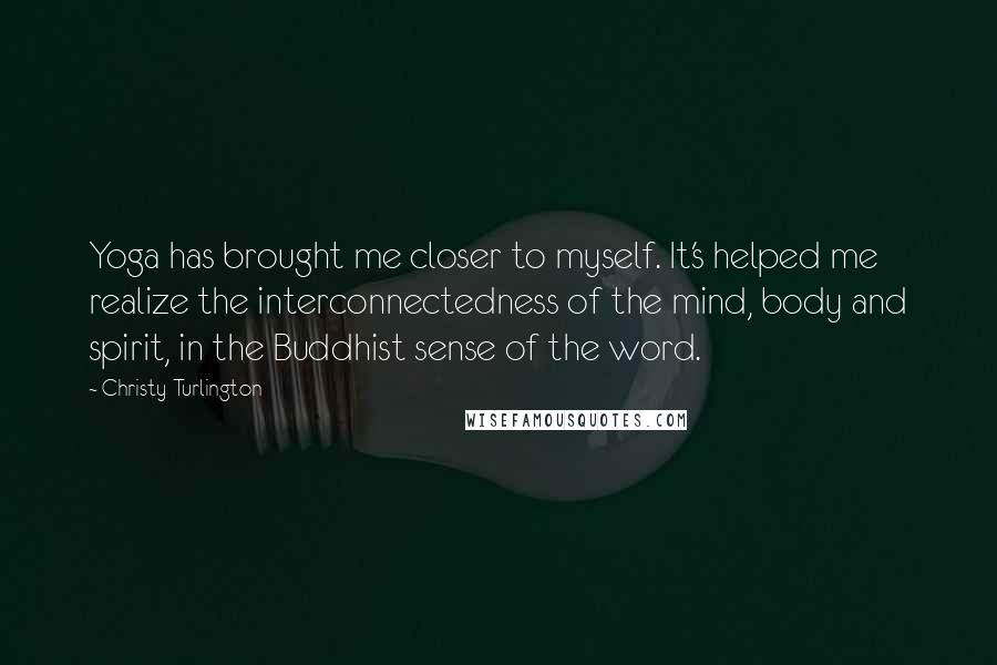 Christy Turlington Quotes: Yoga has brought me closer to myself. It's helped me realize the interconnectedness of the mind, body and spirit, in the Buddhist sense of the word.